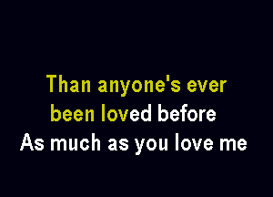 Than anyone's ever

been loved before
As much as you love me