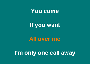 You come
If you want

All over me

I'm only one call away
