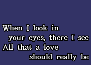 When I look in
your eyes, there I see

All that a love
should really be