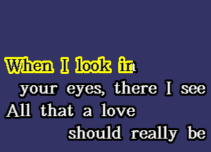 WERE?

your eyes, there I see
All that a love
should really be