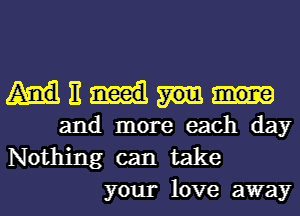 E
and more each day
Nothing can take

your love away