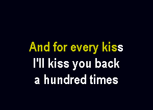 And for every kiss

I'll kiss you back
a hundred times