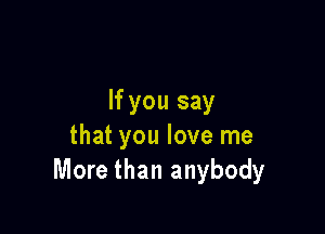If you say

that you love me
More than anybody