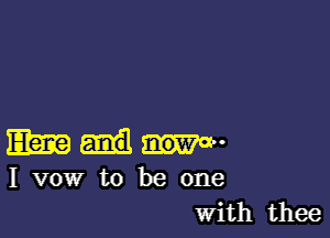 13mm-

1 vow to be one
With thee