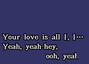 Your love is all I, 1-
Yeah, yeah-hey,
ooh, yeah