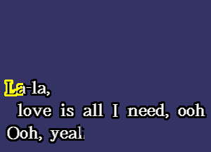 EE-la,
love is all I need, ooh
Ooh, yeal.