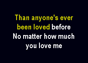 Than anyone's ever
been loved before

No matter how much
you love me