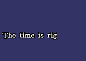 The time is rig