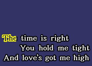 m time is right
You hold me tight
And lovds got me high