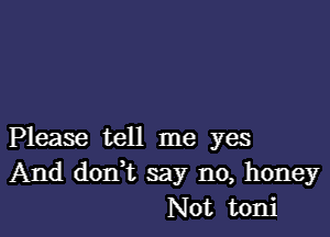 Please tell me yes
And don,t say no, honey
Not toni