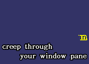 m

creep through
your window pane