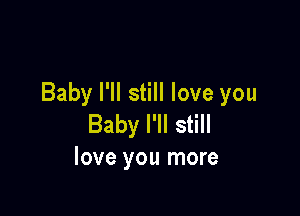 Baby I'll still love you

Baby I'll still
love you more