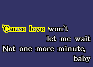 W 'worft

let me wait

Not one more minute,
baby