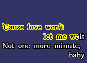 W
nag Wit
Not one more minute,
baby