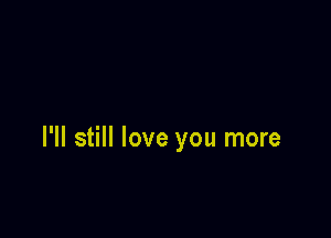 I'll still love you more