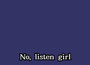 No, listen girl