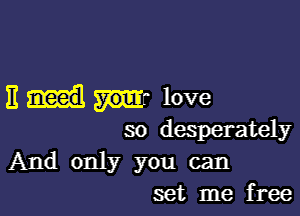 11 your love

so desperately

And only you can
set me free