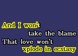 III
take the blame
That love won,t

mmml