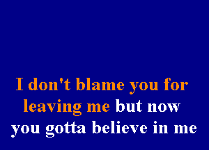 I don't blame you for
leaving me but now
you gotta believe in me