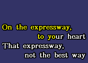 On the expressway,

to your heart
That expressway,
not the best way