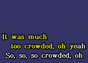 It was much
too crowded, oh yeah
So, so, so crowded, oh