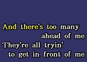 And there,s too many
ahead of me
Thefre all tryin,
to get in front of me