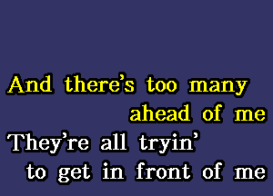 And there,s too many
ahead of me
Thefre all tryin,
to get in front of me