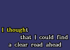 I thought
that I could find

a clear road ahead