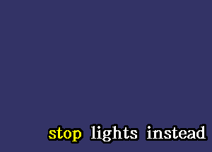 stop lights instead