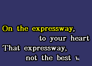 On the expressway,

to your heart
That expressway,
not the best 3.