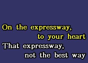 On the expressway,

to your heart
That expressway,
not the best way