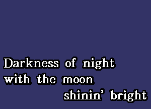 Darkness of night
With the moon

shinid bright