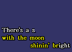 Therds a s
With the moon
shinif bright