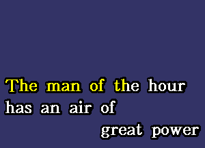 The man of the hour
has an air of

great power