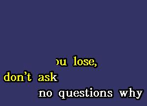 )u lose,
don,t ask
no questions Why