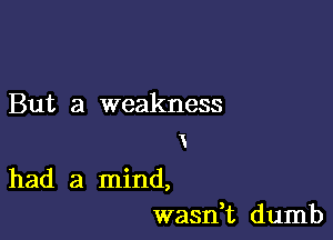 But a weakness
x

had a mind,
wasdt dumb