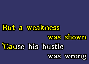 But a weakness

was shown
,Cause his hustle
was wrong