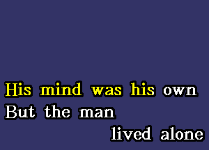 His mind was his own
But the man
lived alone