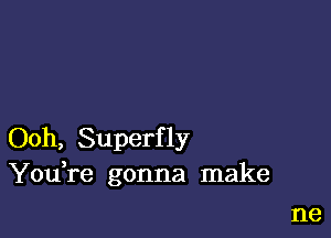 Ooh, Superfly
You re gonna make