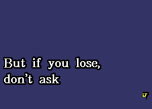 But if you lose,
don t ask