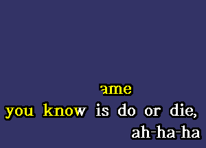 ame

you know is do or die,
ah-ha-ha