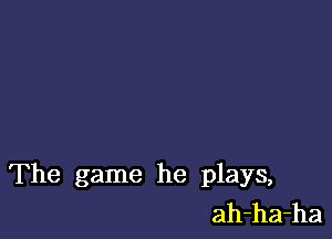 The game he plays,
ah-ha-ha