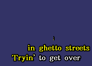 in ghetto streets
Tryif to get over