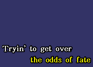 Tryid to get over
the odds of fate