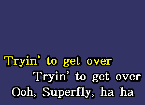 Tryin, to get over
Tryin' to get over
Ooh, Superfly, ha ha