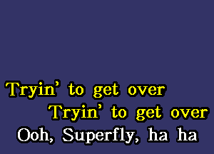 Tryin, to get over
Tryin' to get over
Ooh, Superfly, ha ha