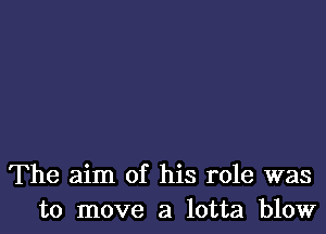 The aim of his role was
to move a lotta blow