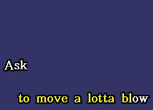 Ask

to move a lotta blow