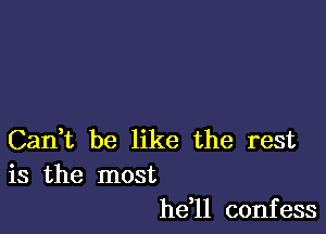 Cadt be like the rest
is the most
hdll confess