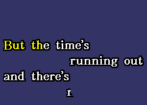 But the time,s

running out
and thereb

I